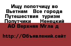 Ищу попотчицу во Вьетнам - Все города Путешествия, туризм » Попутчики   . Ненецкий АО,Верхняя Мгла д.